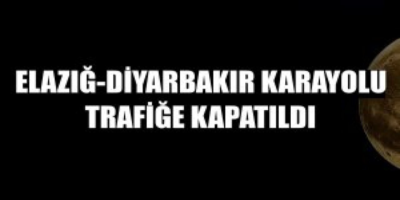 Elazığ-Diyarbakır karayolu trafiğe kapatıldı